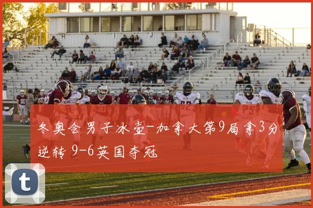 冬奥会男子冰壶-加拿大第9局拿3分逆转 9-6英国夺冠