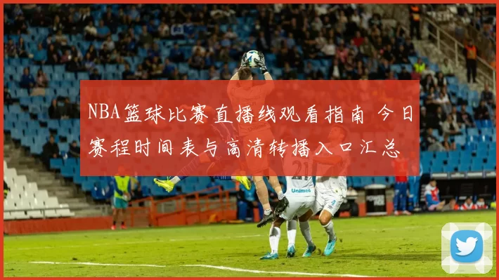 NBA篮球比赛直播线观看指南 今日赛程时间表与高清转播入口汇总