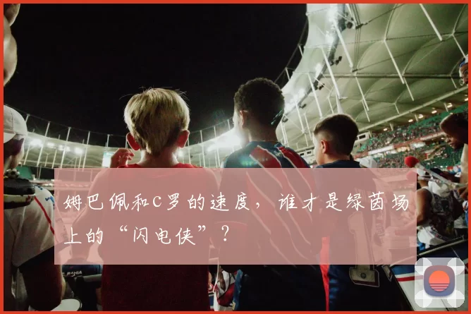 姆巴佩和c罗的速度,谁才是绿茵场上的“闪电侠”?