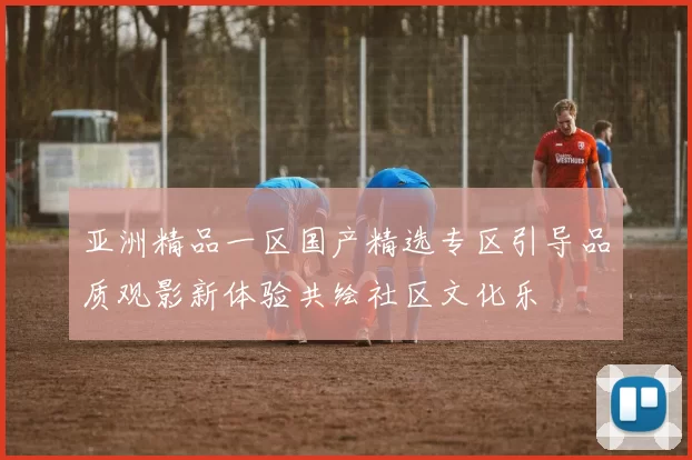 亚洲精品一区国产精选专区引导品质观影新体验共绘社区文化乐