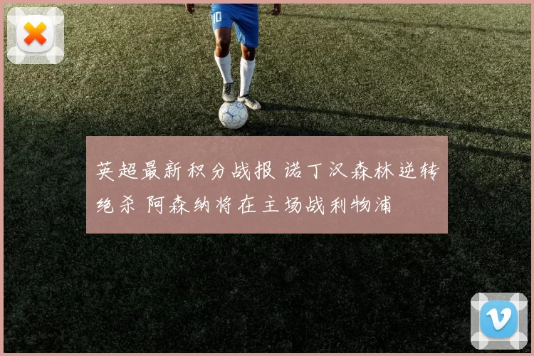 英超最新积分战报 诺丁汉森林逆转绝杀 阿森纳将在主场战利物浦