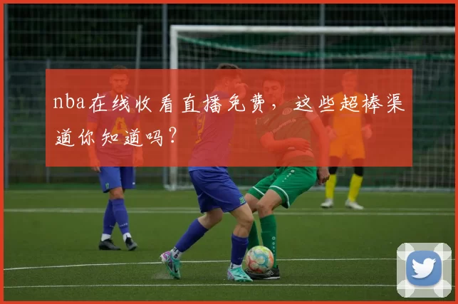 nba在线收看直播免费,这些超棒渠道你知道吗?