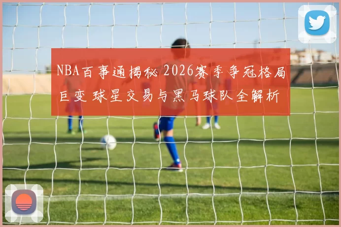 NBA百事通揭秘 2026赛季争冠格局巨变 球星交易与黑马球队全解析