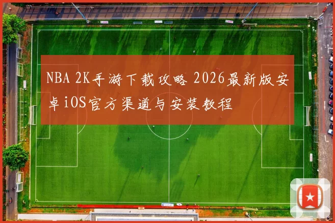 NBA 2K手游下载攻略 2026最新版安卓iOS官方渠道与安装教程