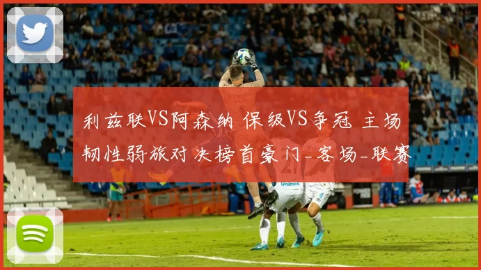 利兹联VS阿森纳 保级VS争冠 主场韧性弱旅对决榜首豪门_客场_联赛_状态