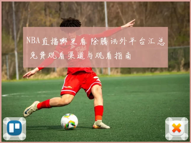 NBA直播哪里看 除腾讯外平台汇总 免费观看渠道与观看指南