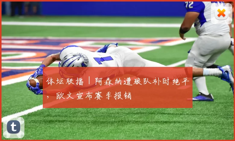 体坛联播|阿森纳遭狼队补时绝平,欧文宣布赛季报销