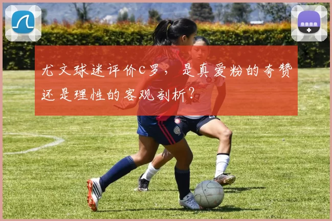 尤文球迷评价c罗,是真爱粉的夸赞还是理性的客观剖析?