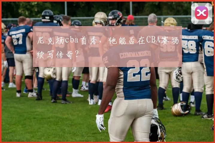 尼克杨cba首秀，他能否在CBA赛场续写传奇？