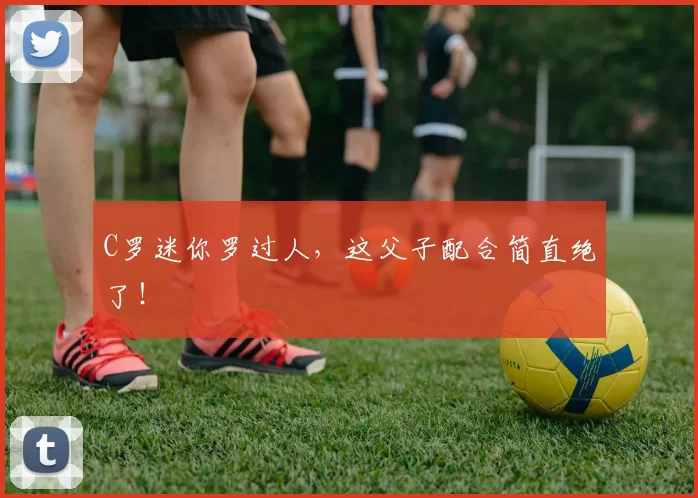 C罗迷你罗过人,这父子配合简直绝了!