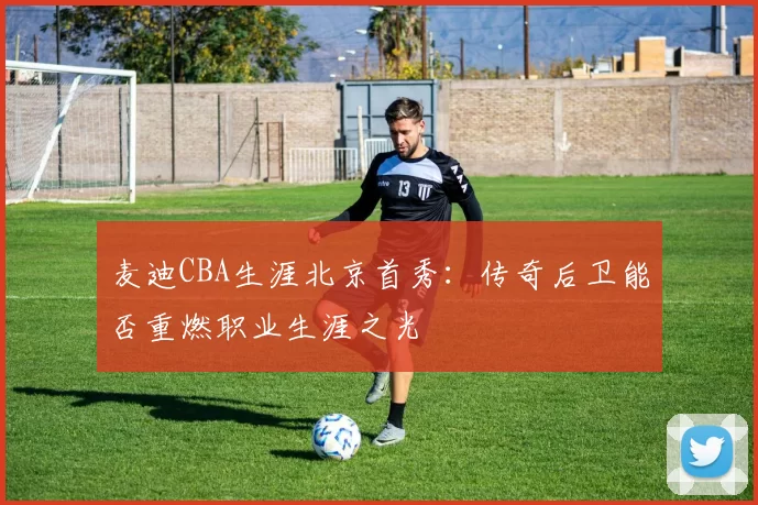 麦迪CBA生涯北京首秀：传奇后卫能否重燃职业生涯之光