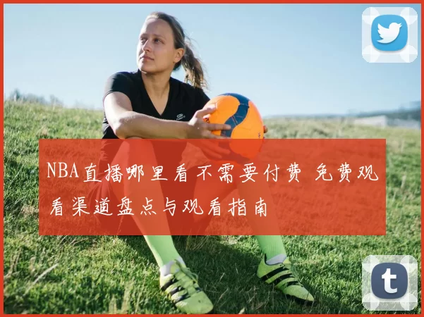 NBA直播哪里看不需要付费 免费观看渠道盘点与观看指南