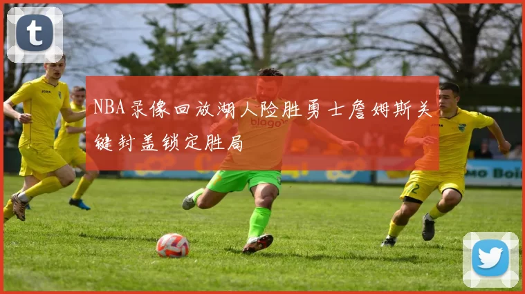 NBA录像回放湖人险胜勇士詹姆斯关键封盖锁定胜局