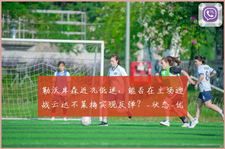 勒沃库森近况低迷，能否在主场迎战云达不莱梅实现反弹？_状态_优势_欧冠