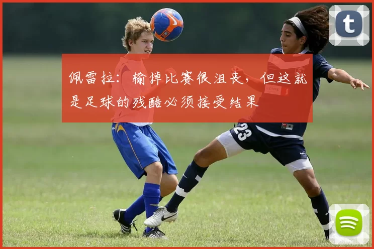 佩雷拉:输掉比赛很沮丧,但这就是足球的残酷必须接受结果