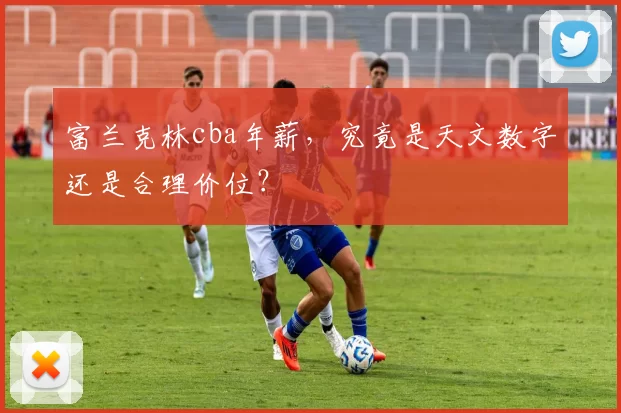 富兰克林cba年薪，究竟是天文数字还是合理价位？