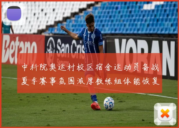 中科院奥运村校区宿舍运动员备战夏季赛事氛围浓厚教练组体能恢复