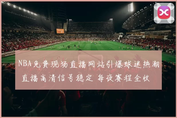 NBA免费现场直播网站引爆球迷热潮 直播高清信号稳定 每夜赛程全收录