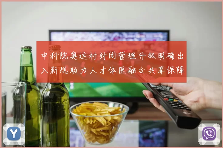 中科院奥运村封闭管理升级明确出入新规助力人才体医融合共享保障稳