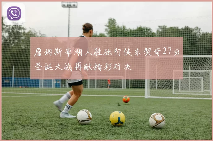 詹姆斯率湖人胜独行侠东契奇27分圣诞大战再献精彩对决