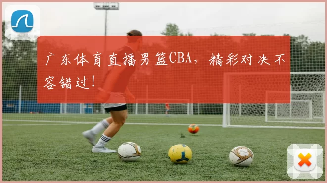 广东体育直播男篮CBA，精彩对决不容错过！