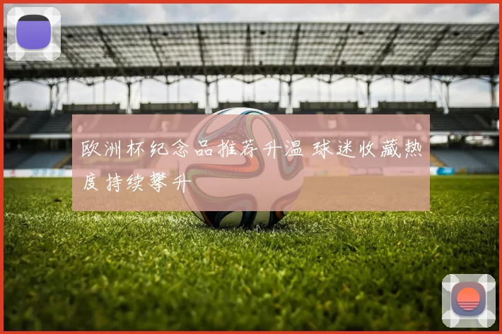 欧洲杯纪念品推荐升温 球迷收藏热度持续攀升