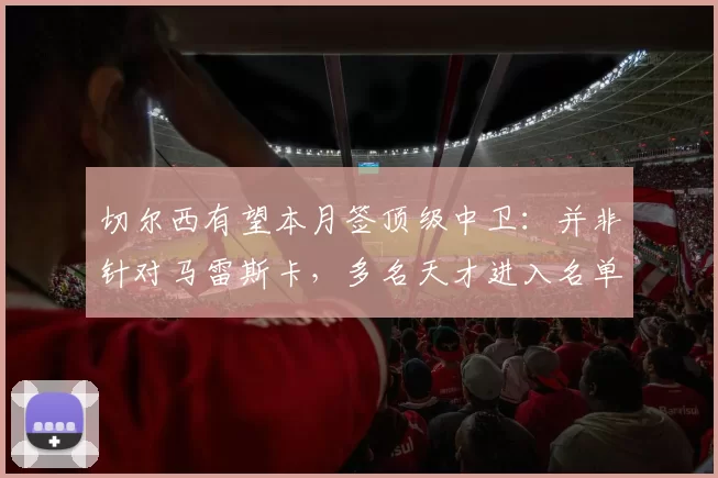 切尔西有望本月签顶级中卫：并非针对马雷斯卡，多名天才进入名单