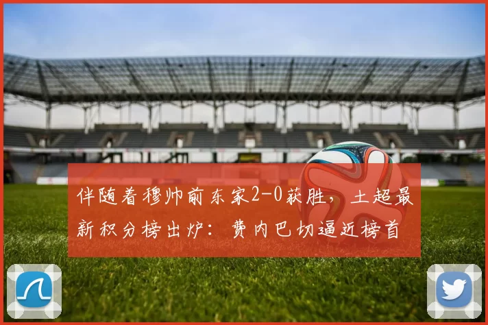 伴随着穆帅前东家2-0获胜,土超最新积分榜出炉:费内巴切逼近榜首