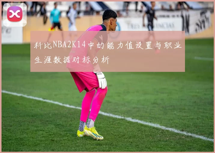 科比NBA2K14中的能力值设置与职业生涯数据对标分析