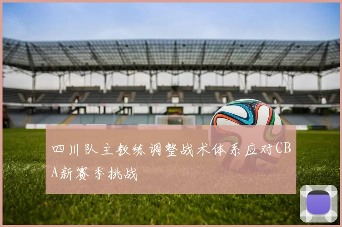 四川队主教练调整战术体系应对CBA新赛季挑战