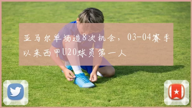 亚马尔单场造8次机会,03-04赛季以来西甲U20球员第一人