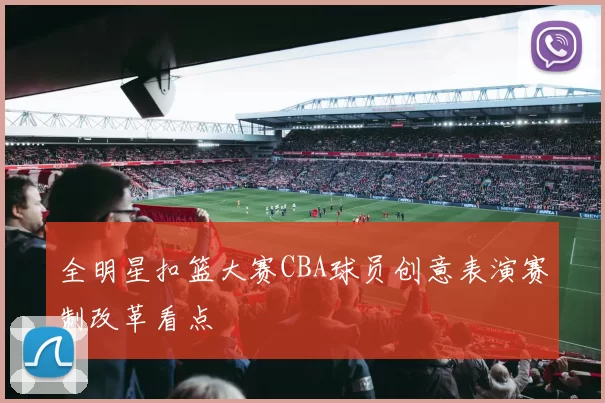 全明星扣篮大赛CBA球员创意表演赛制改革看点