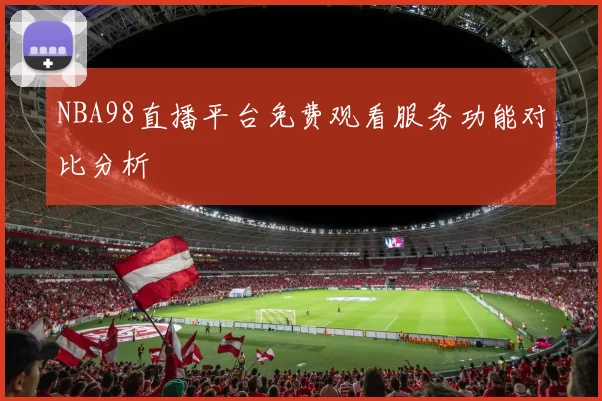 NBA98直播平台免费观看服务功能对比分析