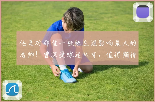 他是对邵佳一教练生涯影响最大的名帅！曾深受球迷认可，值得期待