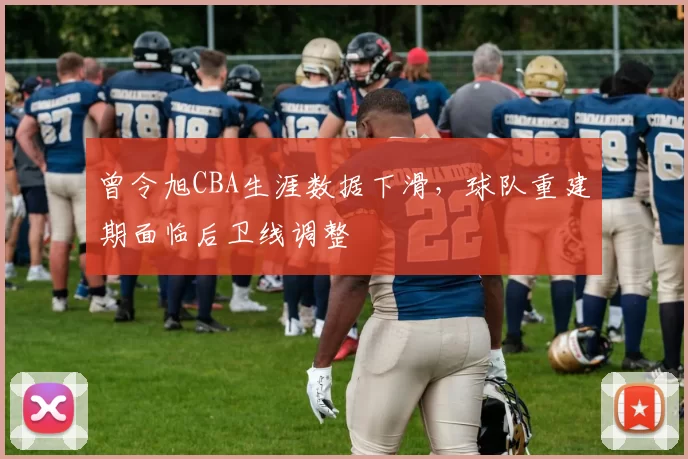 曾令旭CBA生涯数据下滑，球队重建期面临后卫线调整