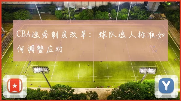 CBA选秀制度改革:球队选人标准如何调整应对