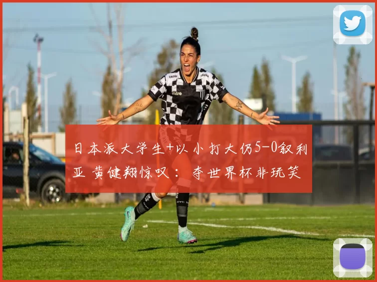 日本派大学生+以小打大仍5-0叙利亚 黄健翔惊叹 ：夺世界杯非玩笑