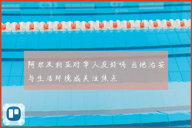 阿尔及利亚对华人友好吗 当地治安与生活环境成关注焦点