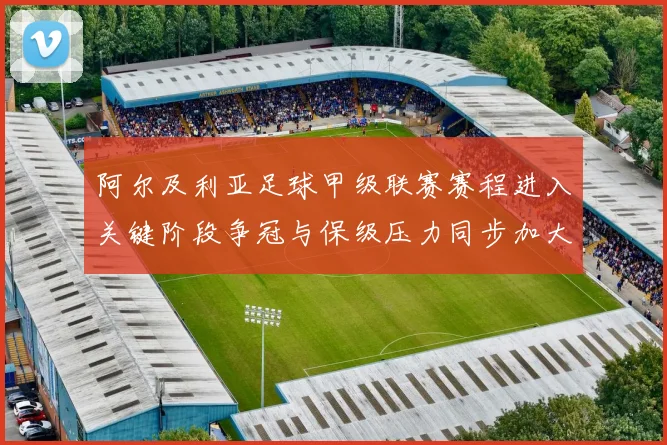 阿尔及利亚足球甲级联赛赛程进入关键阶段争冠与保级压力同步加大