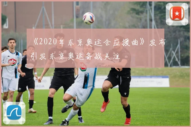 《2020年东京奥运会应援曲》发布引发东京奥运备战关注
