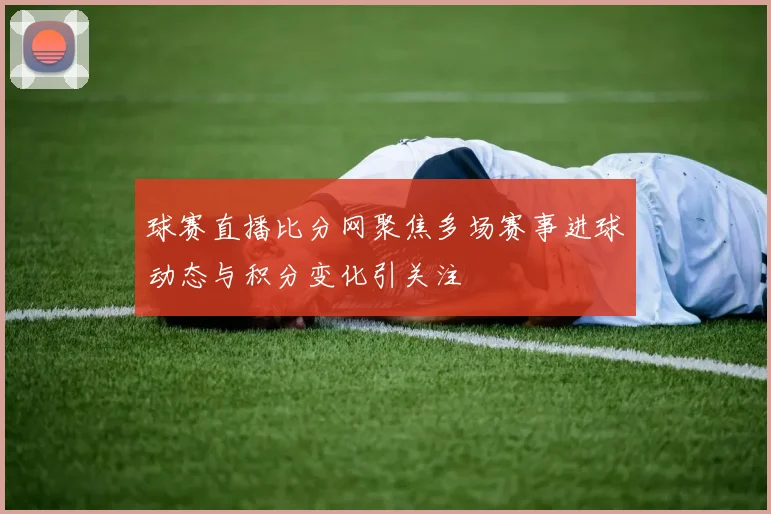 球赛直播比分网聚焦多场赛事进球动态与积分变化引关注