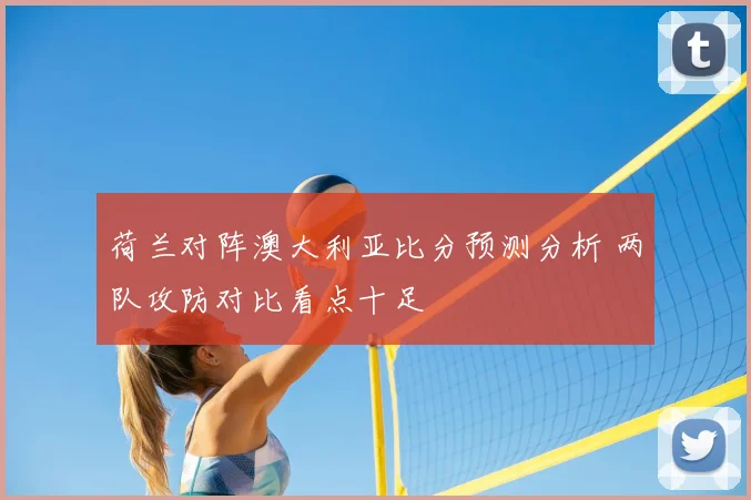 荷兰对阵澳大利亚比分预测分析 两队攻防对比看点十足