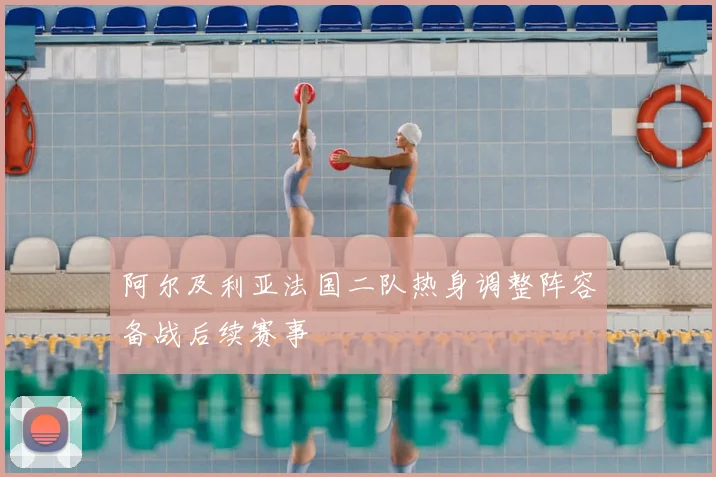 阿尔及利亚法国二队热身调整阵容备战后续赛事