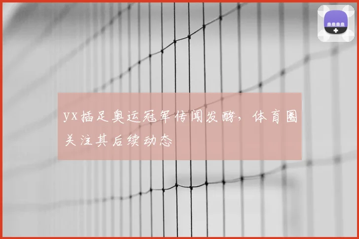 yx插足奥运冠军传闻发酵,体育圈关注其后续动态
