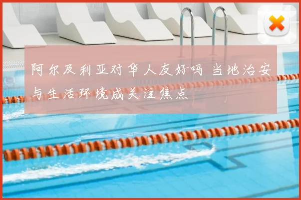 阿尔及利亚对华人友好吗 当地治安与生活环境成关注焦点