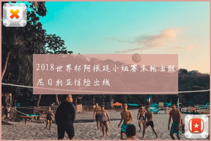 2018世界杯阿根廷小组赛末轮击败尼日利亚惊险出线