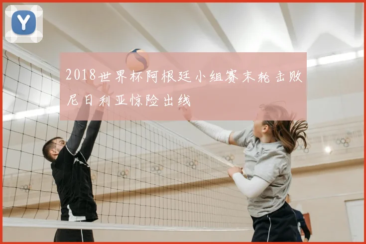 2018世界杯阿根廷小组赛末轮击败尼日利亚惊险出线