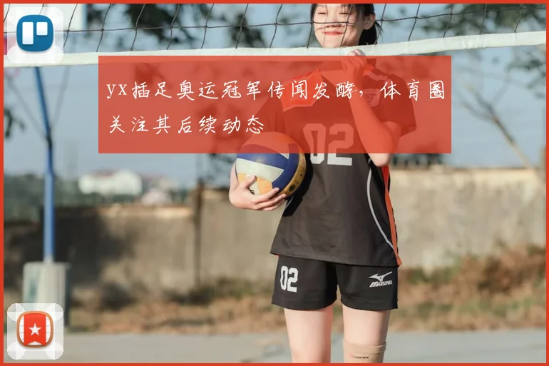 yx插足奥运冠军传闻发酵,体育圈关注其后续动态