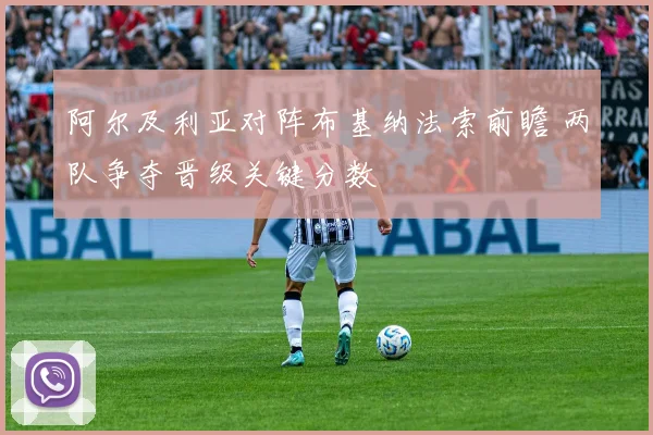 阿尔及利亚对阵布基纳法索前瞻 两队争夺晋级关键分数