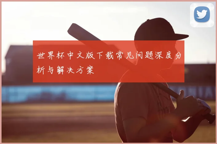 世界杯中文版下载常见问题深度分析与解决方案